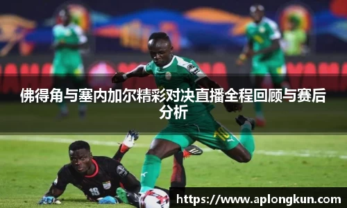 佛得角与塞内加尔精彩对决直播全程回顾与赛后分析